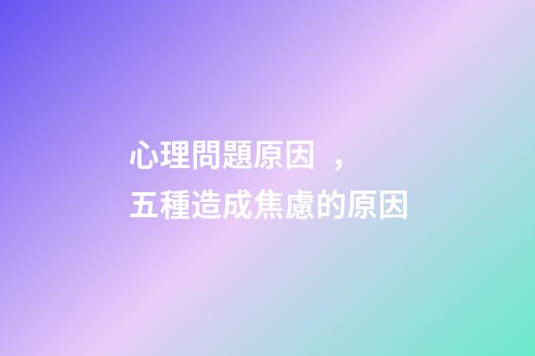 心理問題原因，五種造成焦慮的原因-第1張-觀點-玄機派
